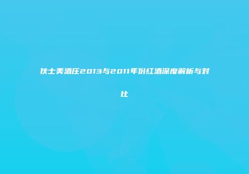 狄士美酒庄2013与2011年份红酒深度解析与对比