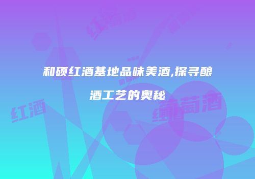 和硕红酒基地品味美酒,探寻酿酒工艺的奥秘