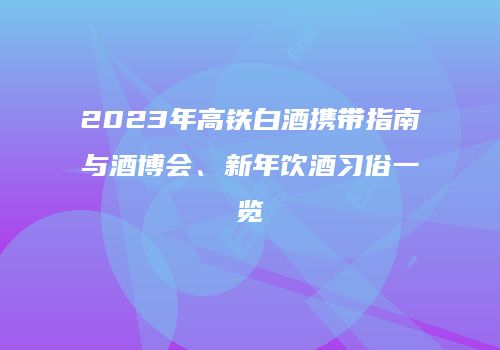 2023年高铁白酒携带指南与酒博会、新年饮酒习俗一览