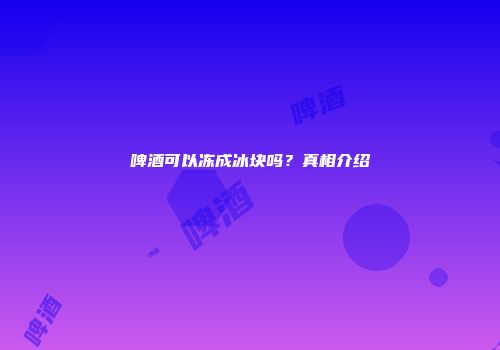 啤酒可以冻成冰块吗？真相介绍