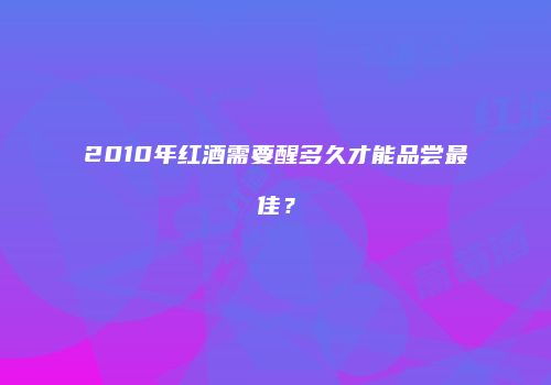 2010年红酒需要醒多久才能品尝最佳？