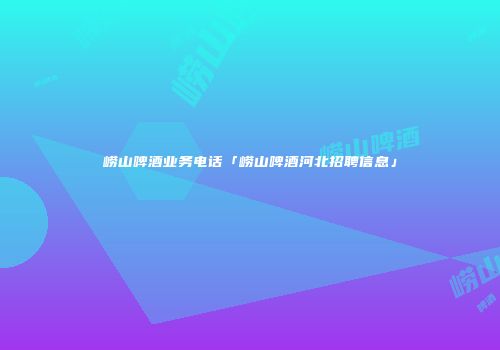 崂山啤酒业务电话「崂山啤酒河北招聘信息」