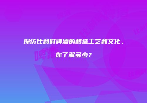 探访比利时啤酒的酿造工艺和文化，你了解多少？