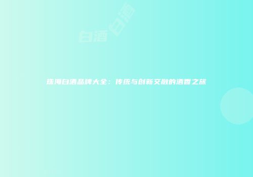 珠海白酒品牌大全：传统与创新交融的酒香之旅
