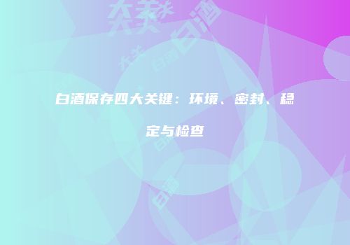 白酒保存四大关键：环境、密封、稳定与检查