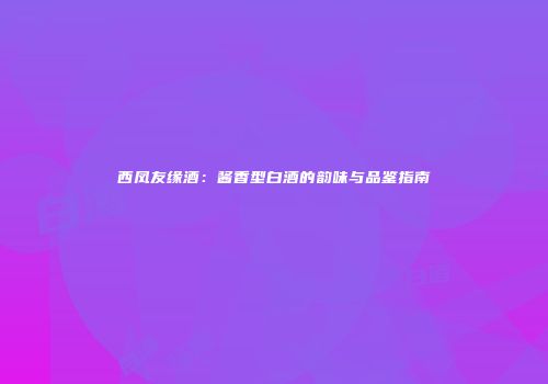 西凤友缘酒：酱香型白酒的韵味与品鉴指南