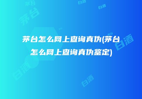 茅台怎么网上查询真伪(茅台怎么网上查询真伪鉴定)