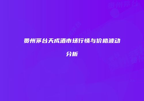 贵州茅台天成酒市场行情与价格波动分析