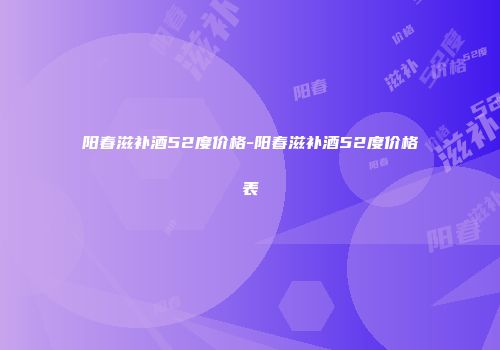 阳春滋补酒52度价格-阳春滋补酒52度价格表