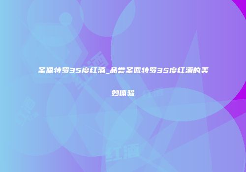 圣佩特罗35度红酒_品尝圣佩特罗35度红酒的美妙体验