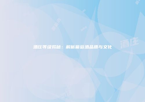 酒庄等级揭秘：解析葡萄酒品质与文化