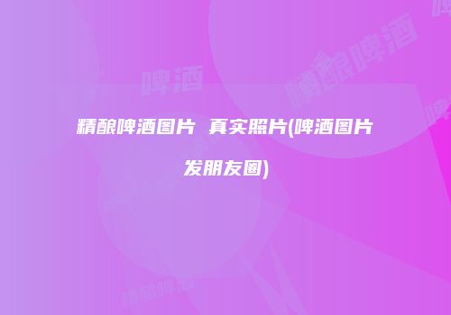 精酿啤酒图片 真实照片(啤酒图片发朋友圈)