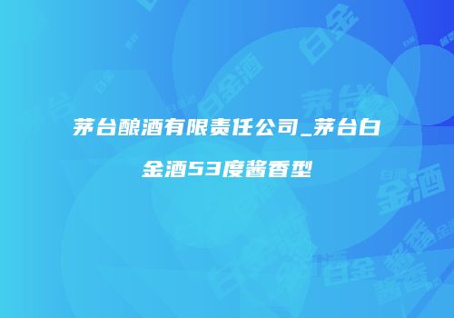 茅台酿酒有限责任公司_茅台白金酒53度酱香型