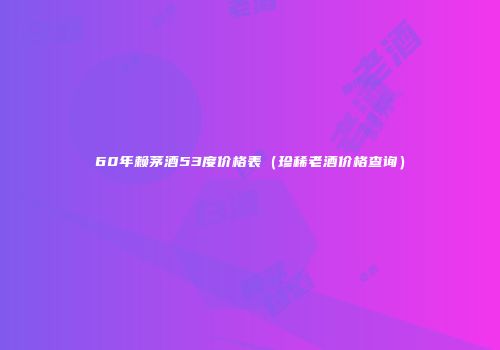 60年赖茅酒53度价格表（珍稀老酒价格查询）
