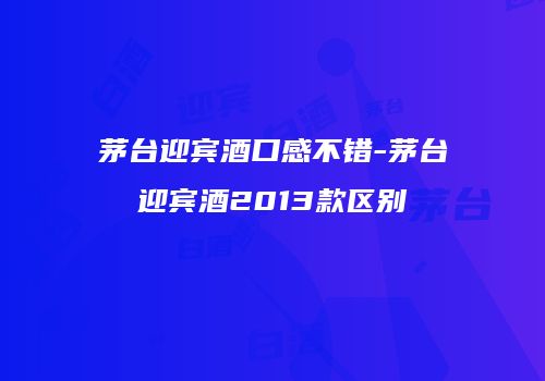 茅台迎宾酒口感不错-茅台迎宾酒2013款区别