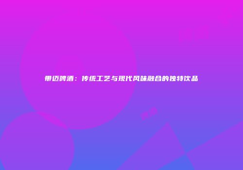 带迈啤酒：传统工艺与现代风味融合的独特饮品