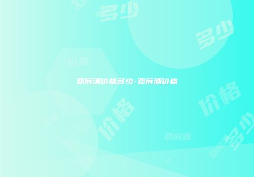 邓府酒价格多少-邓府酒价格