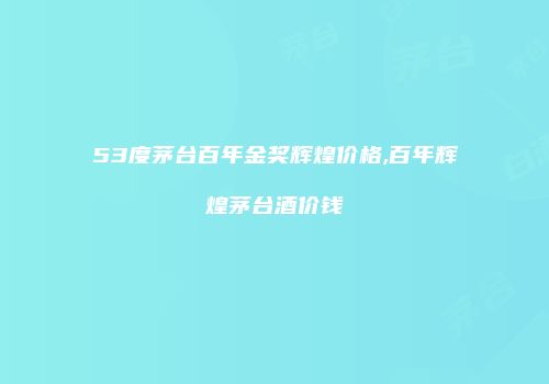 53度茅台百年金奖辉煌价格,百年辉煌茅台酒价钱