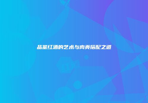 品鉴红酒的艺术与肉类搭配之道