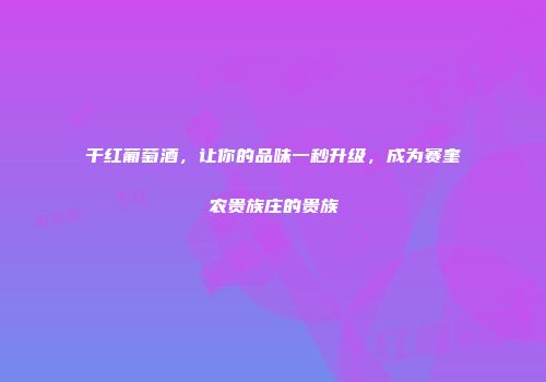 干红葡萄酒，让你的品味一秒升级，成为赛奎农贵族庄的贵族