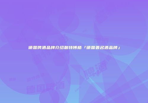 德国啤酒品牌介绍碧特博格「德国著名酒品牌」