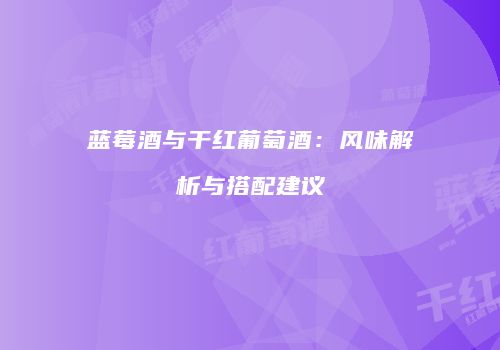 蓝莓酒与干红葡萄酒：风味解析与搭配建议