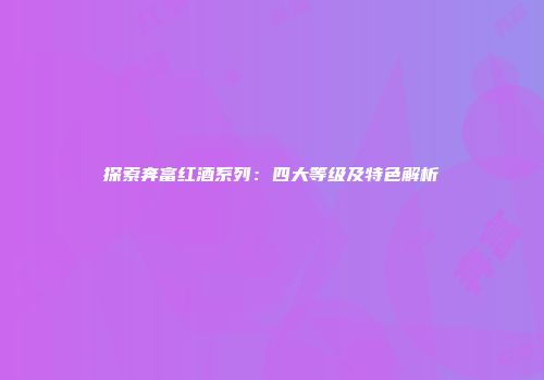 探索奔富红酒系列：四大等级及特色解析