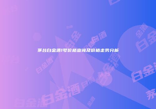 茅台白金酒1号价格查询及价格走势分析