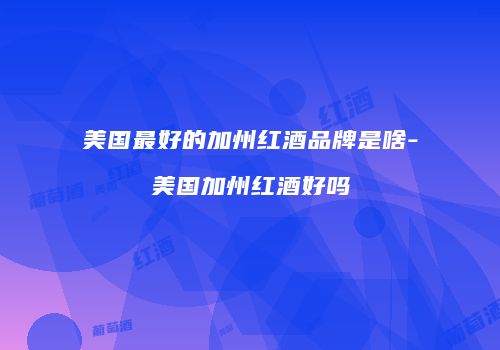 美国最好的加州红酒品牌是啥-美国加州红酒好吗