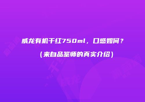 威龙有机干红750ml，口感如何？（来自品鉴师的真实介绍）