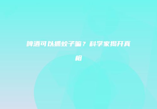 啤酒可以抓蚊子嘛？科学家揭开真相