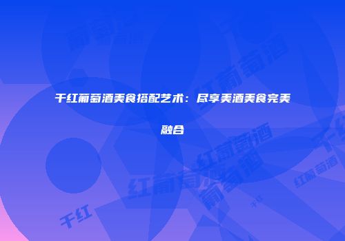 干红葡萄酒美食搭配艺术：尽享美酒美食完美融合