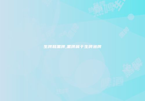生啤和黑啤,黑啤属于生啤熟啤