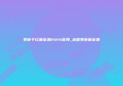 罗蒂干红葡萄酒2015官网_法国罗蒂葡萄酒