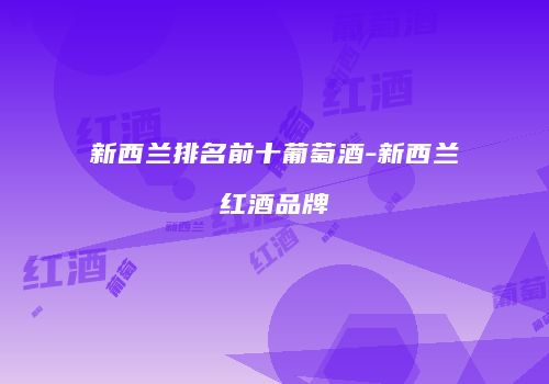 新西兰排名前十葡萄酒-新西兰红酒品牌