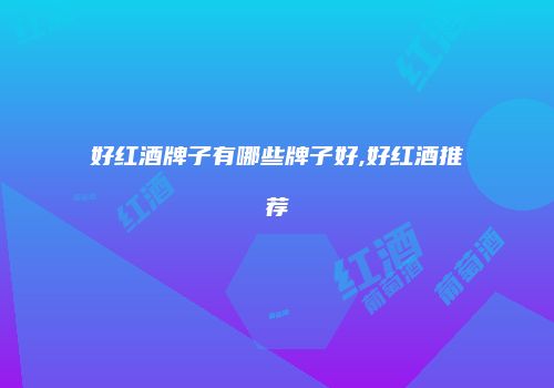 好红酒牌子有哪些牌子好,好红酒推荐