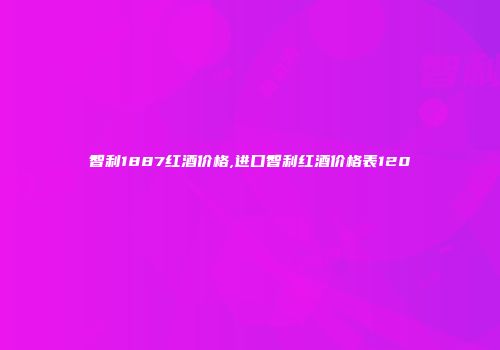 智利1887红酒价格,进口智利红酒价格表120