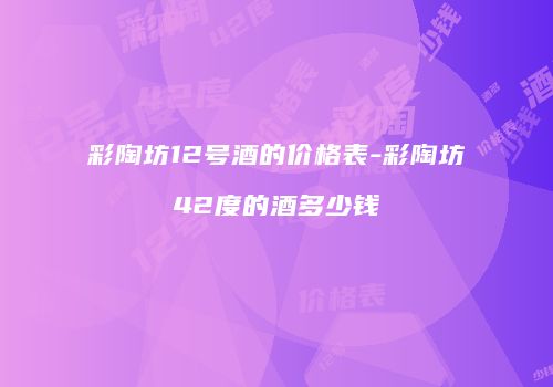 彩陶坊12号酒的价格表-彩陶坊42度的酒多少钱