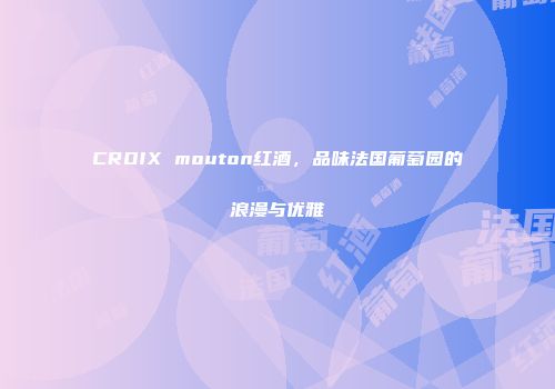 CROIX mouton红酒，品味法国葡萄园的浪漫与优雅
