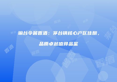 瑜台令酱香酒：茅台镇核心产区佳酿，品质卓越值得品鉴