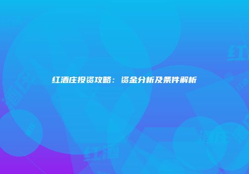 红酒庄投资攻略：资金分析及条件解析