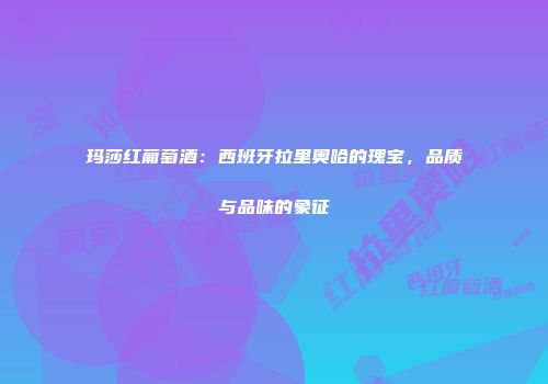 玛莎红葡萄酒：西班牙拉里奥哈的瑰宝，品质与品味的象征