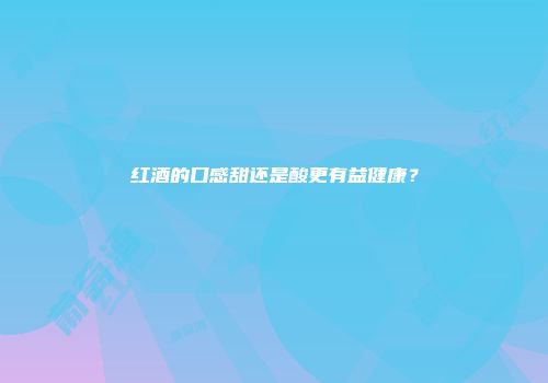 红酒的口感甜还是酸更有益健康？