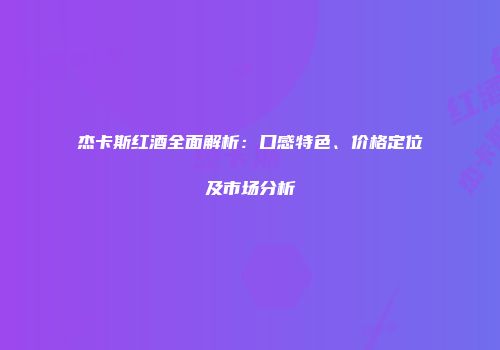 杰卡斯红酒全面解析：口感特色、价格定位及市场分析
