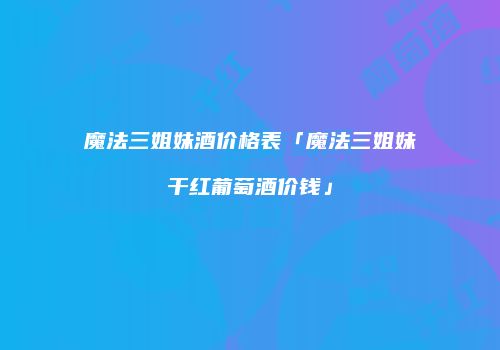 魔法三姐妹酒价格表「魔法三姐妹干红葡萄酒价钱」