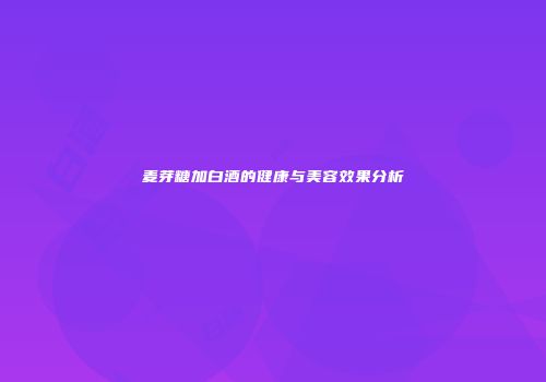 麦芽糖加白酒的健康与美容效果分析