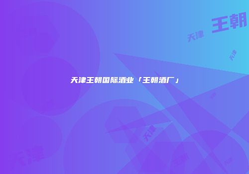 天津王朝国际酒业「王朝酒厂」