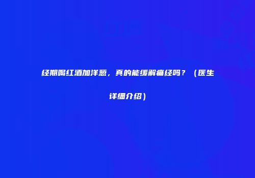 经期喝红酒加洋葱，真的能缓解痛经吗？（医生详细介绍）