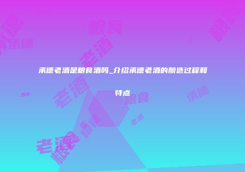 承德老酒是粮食酒吗_介绍承德老酒的酿造过程和特点