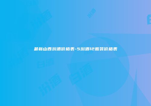 最新山西汾酒价格表-5汾酒12瓶装价格表